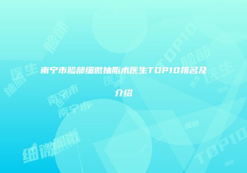 南宁市脸部细微抽脂术医生TOP10排名及介绍