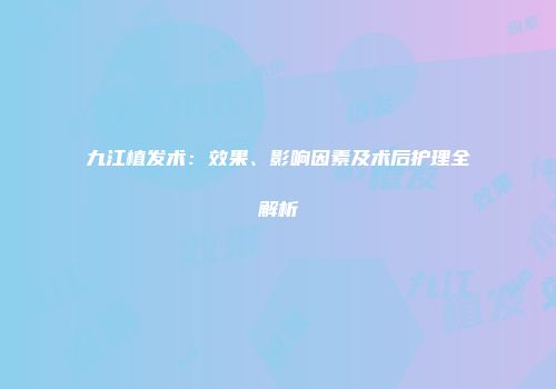九江植发术：效果、影响因素及术后护理全解析