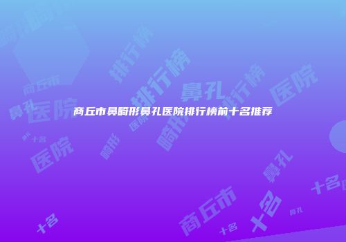 商丘市鼻畸形鼻孔医院排行榜前十名推荐