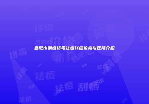 合肥市刮痧排毒祛痘详细价格与医院介绍