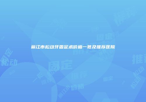 丽江市松动牙固定术价格一览及推荐医院