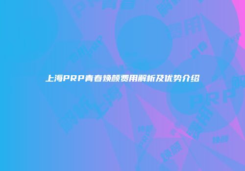 上海PRP青春焕颜费用解析及优势介绍