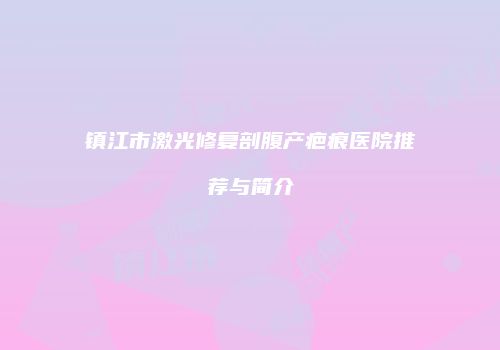 镇江市激光修复剖腹产疤痕医院推荐与简介