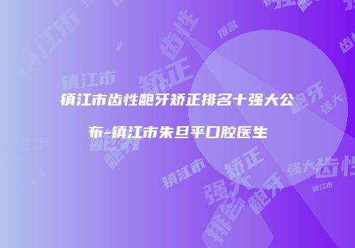 镇江市齿性龅牙矫正排名十强大公布-镇江市朱旦平口腔医生