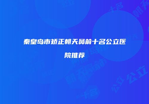 秦皇岛市矫正朝天鼻前十名公立医院推荐
