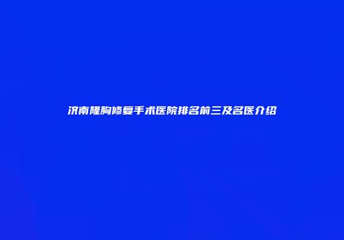 济南隆胸修复手术医院排名前三及名医介绍