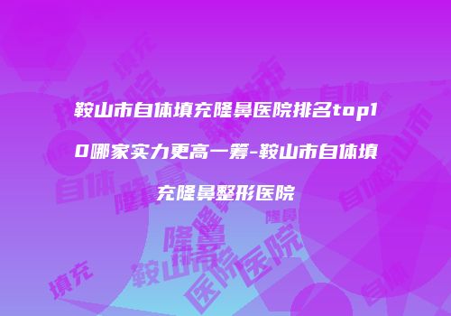 鞍山市自体填充隆鼻医院排名top10哪家实力更高一筹-鞍山市自体填充隆鼻整形医院