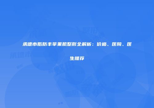 承德市脂肪丰苹果肌整形全解析：价格、医院、医生推荐