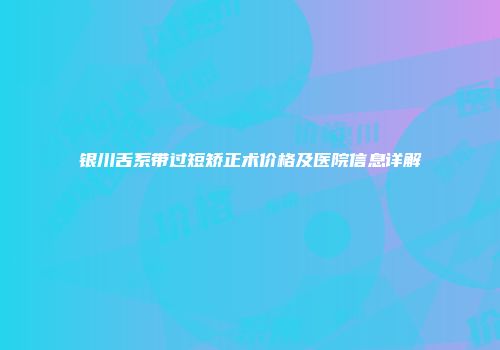 银川舌系带过短矫正术价格及医院信息详解