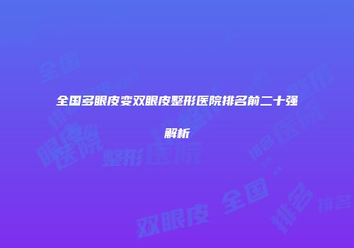 全国多眼皮变双眼皮整形医院排名前二十强解析