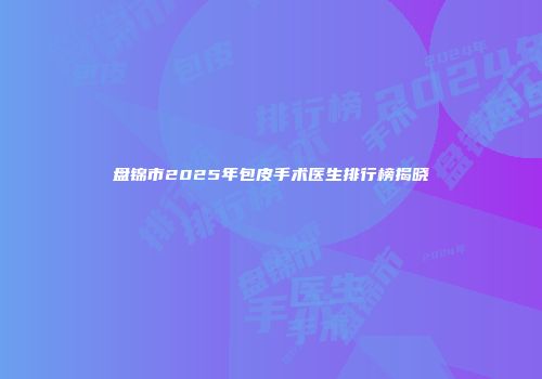 盘锦市2025年包皮手术医生排行榜揭晓