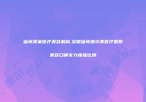 宿州美莱医疗美容机构,安徽宿州惠尔美医疗整形美容口碑实力强强比拼