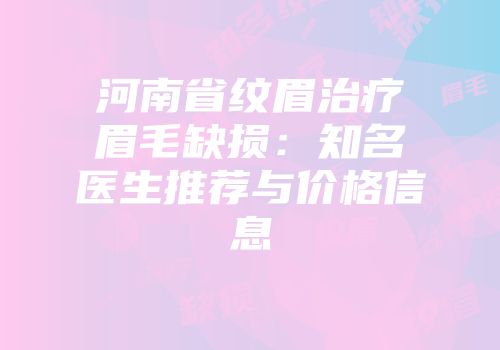 河南省纹眉治疗眉毛缺损：知名医生推荐与价格信息