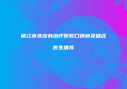 镇江市洗纹身治疗医院口碑榜及知名医生推荐