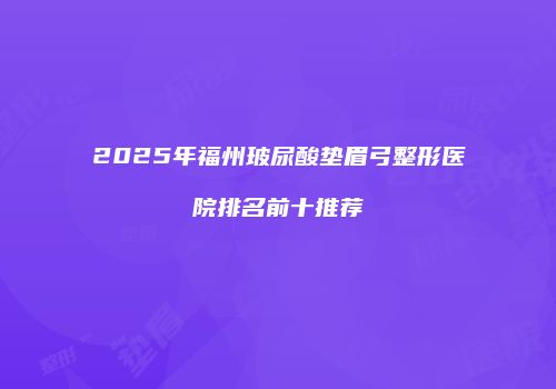 2025年福州玻尿酸垫眉弓整形医院排名前十推荐