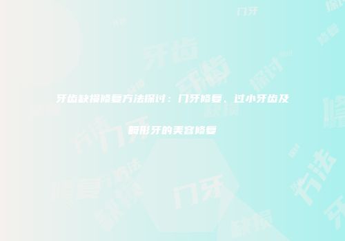 牙齿缺损修复方法探讨：门牙修复、过小牙齿及畸形牙的美容修复