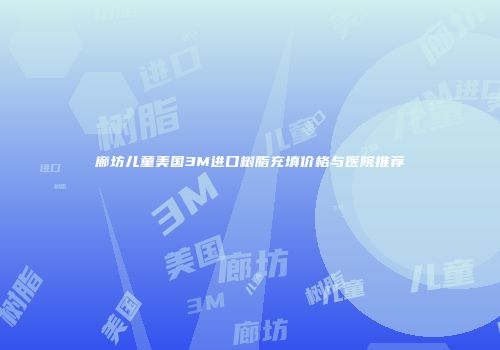 廊坊儿童美国3M进口树脂充填价格与医院推荐