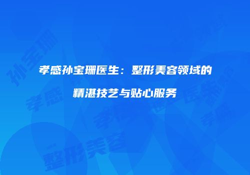 孝感孙宝珊医生：整形美容领域的精湛技艺与贴心服务