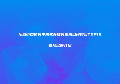 东营市自体鼻中隔软骨隆鼻医院口碑排名TOP10强及名医介绍