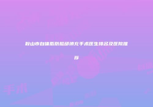 鞍山市自体脂肪脸部填充手术医生排名及医院推荐