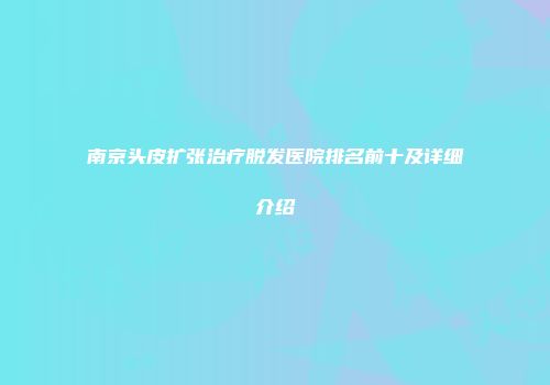 南京头皮扩张治疗脱发医院排名前十及详细介绍