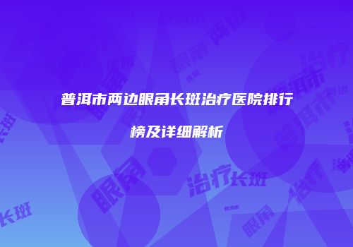 普洱市两边眼角长斑治疗医院排行榜及详细解析