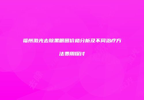 福州激光去除黑眼圈价格分析及不同治疗方法费用探讨