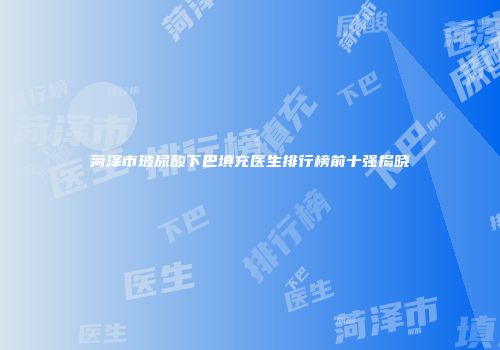 菏泽市玻尿酸下巴填充医生排行榜前十强揭晓