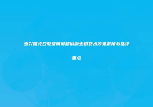 嘉兴曙光口腔医院射频消融去眼袋术效果解析与选择要点