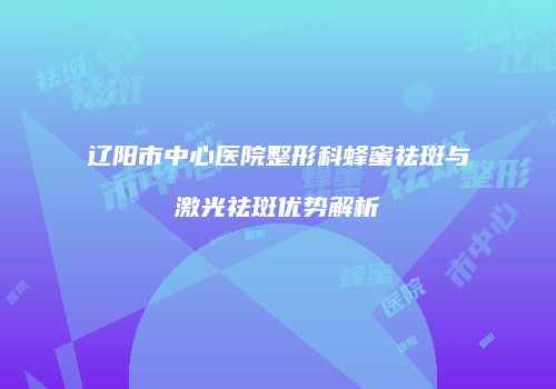 辽阳市中心医院整形科蜂蜜祛斑与激光祛斑优势解析
