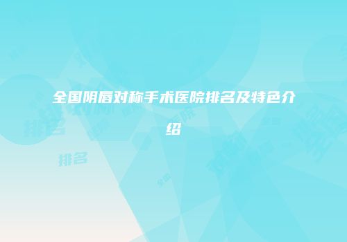 全国阴唇对称手术医院排名及特色介绍