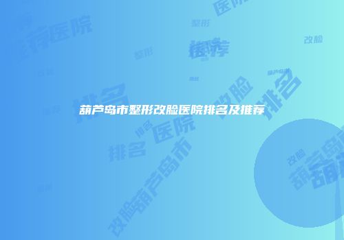 葫芦岛市整形改脸医院排名及推荐