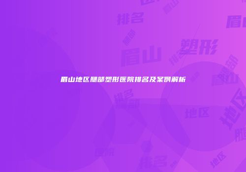 眉山地区腿部塑形医院排名及案例解析