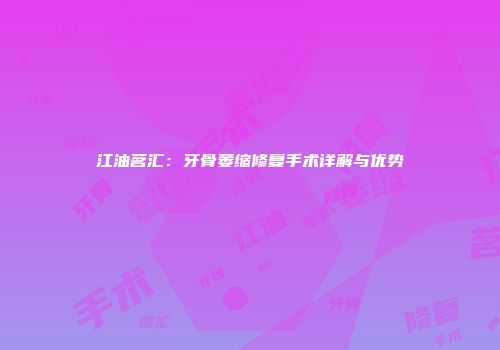 江油茗汇：牙骨萎缩修复手术详解与优势