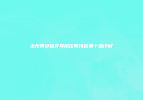 永州市种植牙导板医院排名前十强详解
