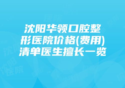 沈阳华领口腔整形医院价格(费用)清单医生擅长一览