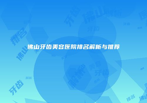 佛山牙齿美容医院排名解析与推荐