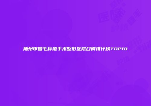 随州市睫毛种植手术整形医院口碑排行榜TOP10