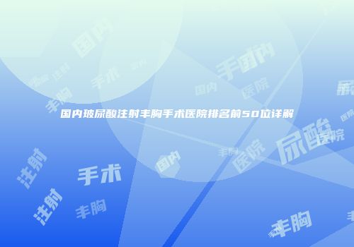 国内玻尿酸注射丰胸手术医院排名前50位详解