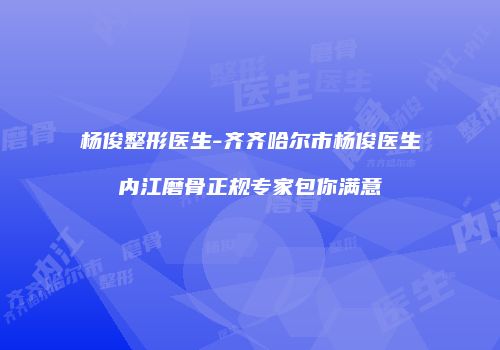 杨俊整形医生-齐齐哈尔市杨俊医生内江磨骨正规专家包你满意