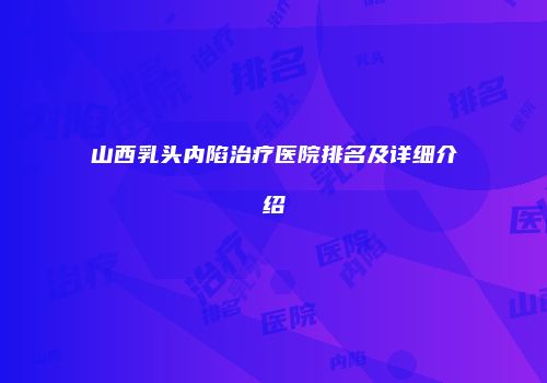 山西乳头内陷治疗医院排名及详细介绍