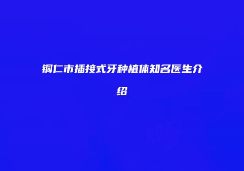 铜仁市插接式牙种植体知名医生介绍
