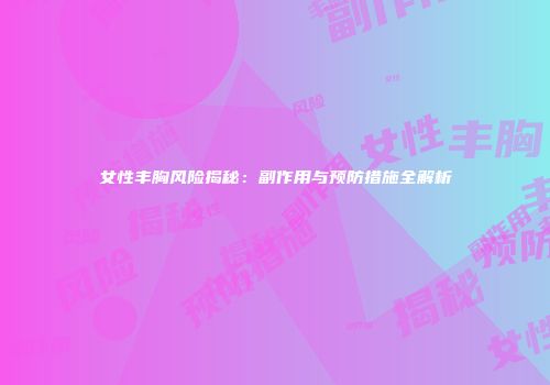 女性丰胸风险揭秘：副作用与预防措施全解析