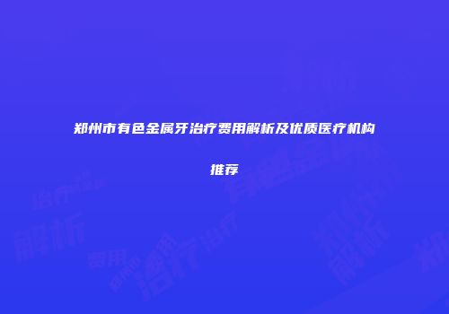 郑州市有色金属牙治疗费用解析及优质医疗机构推荐