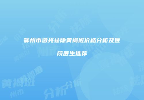 鄂州市激光祛除黄褐斑价格分析及医院医生推荐