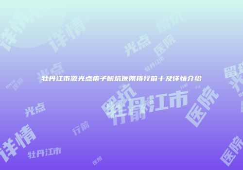 牡丹江市激光点痦子留坑医院排行前十及详情介绍