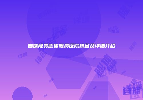 自体隆鼻膨体隆鼻医院排名及详细介绍
