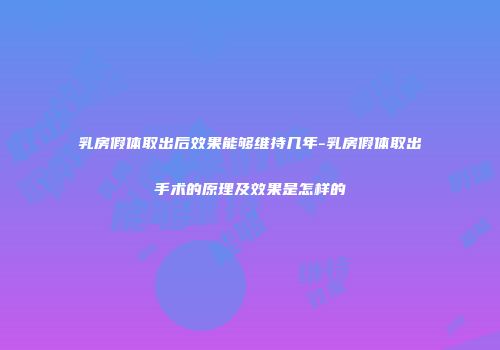乳房假体取出后效果能够维持几年-乳房假体取出手术的原理及效果是怎样的