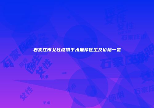 石家庄市女性缩阴手术推荐医生及价格一览