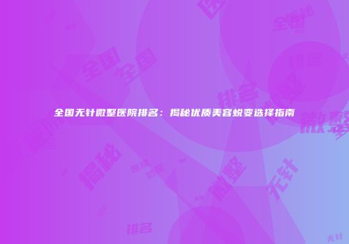 全国无针微整医院排名：揭秘优质美容蜕变选择指南